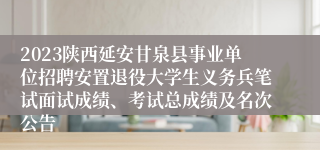 2023陕西延安甘泉县事业单位招聘安置退役大学生义务兵笔试面试成绩、考试总成绩及名次公告