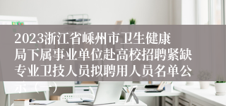 2023浙江省嵊州市卫生健康局下属事业单位赴高校招聘紧缺专业卫技人员拟聘用人员名单公示（一）