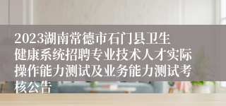 2023湖南常德市石门县卫生健康系统招聘专业技术人才实际操作能力测试及业务能力测试考核公告