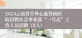 2024云南省阜外心血管病医院招聘社会事业部“一号式”工作人员招聘（8人）