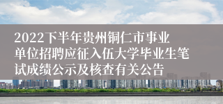 2022下半年贵州铜仁市事业单位招聘应征入伍大学毕业生笔试成绩公示及核查有关公告