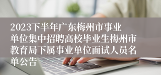 2023下半年广东梅州市事业单位集中招聘高校毕业生梅州市教育局下属事业单位面试人员名单公告