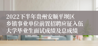 2022下半年贵州安顺平坝区乡镇事业单位前置招聘应征入伍大学毕业生面试成绩及总成绩
