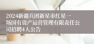 2024新疆兵团新星市红星一场国有资产运营管理有限责任公司招聘4人公告