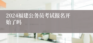 2024福建公务员考试报名开始了吗