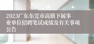 2023广东东莞市高镇下属事业单位招聘笔试成绩及有关事项公告