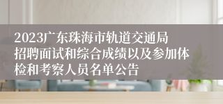 2023广东珠海市轨道交通局招聘面试和综合成绩以及参加体检和考察人员名单公告