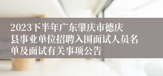 2023下半年广东肇庆市德庆县事业单位招聘入围面试人员名单及面试有关事项公告