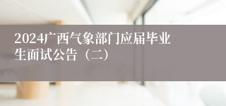 2024广西气象部门应届毕业生面试公告（二）