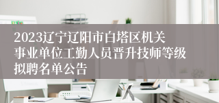 2023辽宁辽阳市白塔区机关事业单位工勤人员晋升技师等级拟聘名单公告