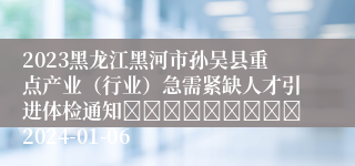 2023黑龙江黑河市孙吴县重点产业（行业）急需紧缺人才引进体检通知									2024-01-06