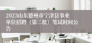 2023山东德州市宁津县事业单位招聘（第二批）笔试时间公告
