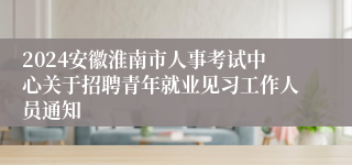 2024安徽淮南市人事考试中心关于招聘青年就业见习工作人员通知