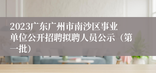 2023广东广州市南沙区事业单位公开招聘拟聘人员公示（第一批）