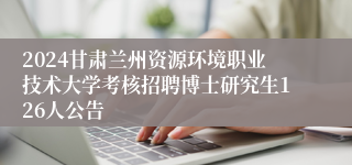 2024甘肃兰州资源环境职业技术大学考核招聘博士研究生126人公告