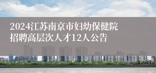 2024江苏南京市妇幼保健院招聘高层次人才12人公告