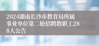 2024湖南长沙市教育局所属事业单位第二轮招聘教职工288人公告