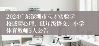 2024广东深圳市立才实验学校诚聘心理、低年级语文、小学体育教师5人公告