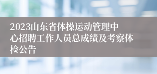 2023山东省体操运动管理中心招聘工作人员总成绩及考察体检公告