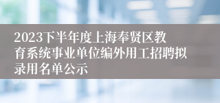 2023下半年度上海奉贤区教育系统事业单位编外用工招聘拟录用名单公示