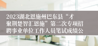 2023湖北恩施州巴东县“才聚荆楚智汇恩施”第二次专项招聘事业单位工作人员笔试成绩公示