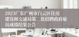 2023广东广州市白云区住房建设和交通局第二批招聘政府雇员成绩结果公告
