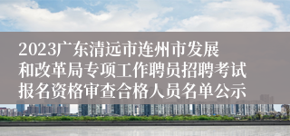 2023广东清远市连州市发展和改革局专项工作聘员招聘考试报名资格审查合格人员名单公示