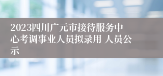 2023四川广元市接待服务中心考调事业人员拟录用 人员公示