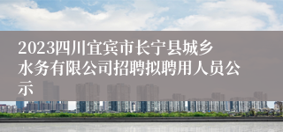 2023四川宜宾市长宁县城乡水务有限公司招聘拟聘用人员公示