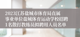2023江苏盐城市体育局直属事业单位盐城体育运动学校招聘1名散打教练员拟聘用人员名单