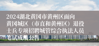 2024湖北黄冈市黄州区面向黄冈城区（市直和黄州区）退役士兵专项招聘城管综合执法人员笔试成绩公告