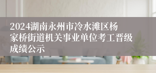 2024湖南永州市冷水滩区杨家桥街道机关事业单位考工晋级成绩公示