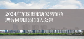 2024广东珠海市唐家湾镇招聘合同制职员10人公告