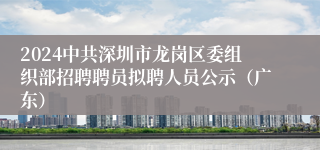 2024中共深圳市龙岗区委组织部招聘聘员拟聘人员公示（广东）
