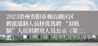 2023贵州贵阳市观山湖区区聘派遣制人员择优选聘 “双轨制”人员拟聘用人员公示（第二批）