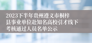 2023下半年贵州遵义市桐梓县事业单位赴知名高校引才线下考核通过人员名单公示