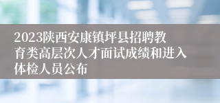 2023陕西安康镇坪县招聘教育类高层次人才面试成绩和进入体检人员公布