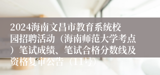 2024海南文昌市教育系统校园招聘活动（海南师范大学考点）笔试成绩、笔试合格分数线及资格复审公告（11号）