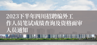 2023下半年四川招聘编外工作人员笔试成绩查询及资格面审人员通知