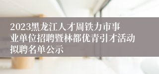 2023黑龙江人才周铁力市事业单位招聘暨林都优青引才活动拟聘名单公示