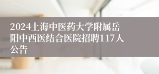 2024上海中医药大学附属岳阳中西医结合医院招聘117人公告
