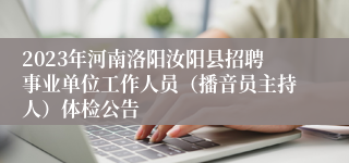 2023年河南洛阳汝阳县招聘事业单位工作人员（播音员主持人）体检公告