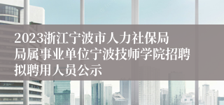 2023浙江宁波市人力社保局局属事业单位宁波技师学院招聘拟聘用人员公示