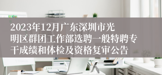 2023年12月广东深圳市光明区群团工作部选聘一般特聘专干成绩和体检及资格复审公告