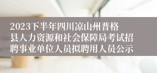 2023下半年四川凉山州普格县人力资源和社会保障局考试招聘事业单位人员拟聘用人员公示