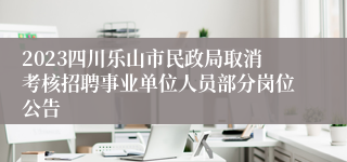 2023四川乐山市民政局取消考核招聘事业单位人员部分岗位公告