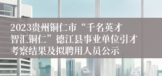 2023贵州铜仁市“千名英才智汇铜仁”德江县事业单位引才考察结果及拟聘用人员公示