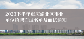 2023下半年重庆渝北区事业单位招聘面试名单及面试通知