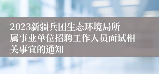 2023新疆兵团生态环境局所属事业单位招聘工作人员面试相关事宜的通知