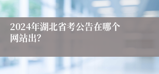 2024年湖北省考公告在哪个网站出？